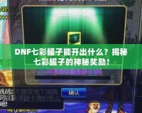 DNF七彩罐子能開(kāi)出什么？揭秘七彩罐子的神秘獎(jiǎng)勵(lì)！