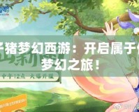 葉子豬夢幻西游：開啟屬于你的夢幻之旅！