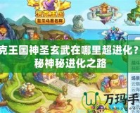 洛克王國神圣玄武在哪里超進(jìn)化？揭秘神秘進(jìn)化之路