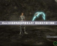 Xbox360連接電視沒聲音怎么辦？輕松解決方案大揭秘！