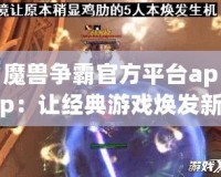 魔獸爭(zhēng)霸官方平臺(tái)app：讓經(jīng)典游戲煥發(fā)新生，重溫戰(zhàn)場(chǎng)輝煌