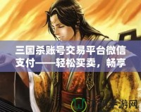 三國殺賬號交易平臺微信支付——輕松買賣，暢享游戲樂趣