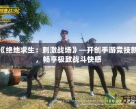 騰訊《絕地求生：刺激戰(zhàn)場》—開創(chuàng)手游競技新時代，暢享極致戰(zhàn)斗快感