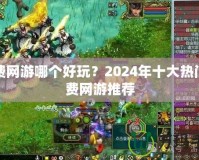 免費(fèi)網(wǎng)游哪個(gè)好玩？2024年十大熱門(mén)免費(fèi)網(wǎng)游推薦