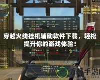 穿越火線掛機輔助軟件下載，輕松提升你的游戲體驗！