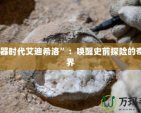 “石器時(shí)代艾迪希洛”：?jiǎn)拘咽非疤诫U(xiǎn)的奇妙世界