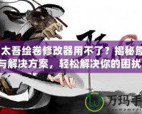 《太吾繪卷修改器用不了？揭秘原因與解決方案，輕松解決你的困擾！