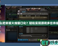 怎么把穿越火線(xiàn)窗口化？輕松實(shí)現(xiàn)游戲多任務(wù)操作