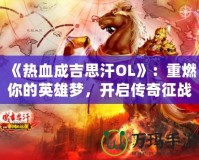 《熱血成吉思汗OL》：重燃你的英雄夢，開啟傳奇征戰(zhàn)之旅