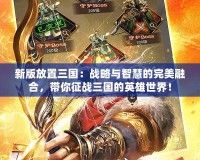 新版放置三國：戰(zhàn)略與智慧的完美融合，帶你征戰(zhàn)三國的英雄世界！