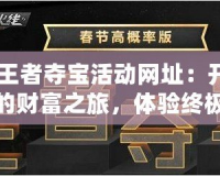 CF王者奪寶活動(dòng)網(wǎng)址：開(kāi)啟你的財(cái)富之旅，體驗(yàn)終極驚喜！