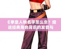 《拳皇人物名字怎么念？細(xì)說(shuō)經(jīng)典角色背后的發(fā)音與文化》