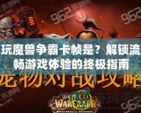 玩魔獸爭霸卡幀是？解鎖流暢游戲體驗(yàn)的終極指南