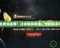 H1Z1免費(fèi)加速器：讓你暢玩游戲，告別延遲與卡頓！