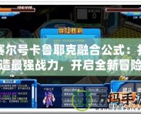 賽爾號卡魯耶克融合公式：打造最強(qiáng)戰(zhàn)力，開啟全新冒險之旅