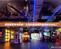 溧陽(yáng)哪里有電玩城？讓你玩轉(zhuǎn)溧陽(yáng)的最佳娛樂(lè)去處！