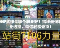 DNF武神是哪個職業(yè)好？揭秘最強職業(yè)選擇，助你輕松登頂！
