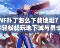 DNF補丁怎么下載地址？讓你輕松暢玩地下城與勇士！