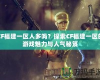 CF福建一區(qū)人多嗎？探索CF福建一區(qū)的游戲魅力與人氣秘笈