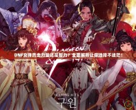 DNF女彈藥走力量還是智力？全面解析讓你選擇不迷茫！