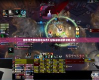 魔獸世界新地圖怎么去？輕松探索最新冒險之地！