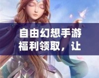 自由幻想手游福利領(lǐng)取，讓你的游戲體驗(yàn)更加精彩！