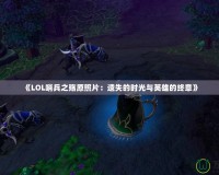 《LOL哨兵之殤原照片：遺失的時(shí)光與英雄的終章》