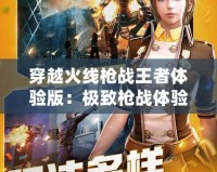 穿越火線槍戰(zhàn)王者體驗(yàn)版：極致槍戰(zhàn)體驗(yàn)，引爆指尖戰(zhàn)場！