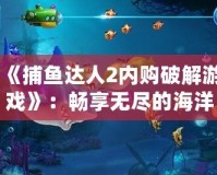 《捕魚(yú)達(dá)人2內(nèi)購(gòu)破解游戲》：暢享無(wú)盡的海洋世界，體驗(yàn)極致釣魚(yú)樂(lè)趣！