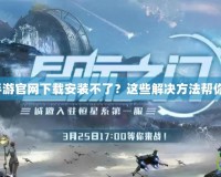 魔獸世界手游官網(wǎng)下載安裝不了？這些解決方法幫你輕松搞定！