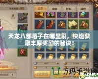 天龍八部箱子在哪里刷，快速獲取豐厚獎勵的秘訣！