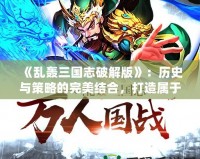 《亂轟三國志破解版》：歷史與策略的完美結合，打造屬于你的三國傳奇