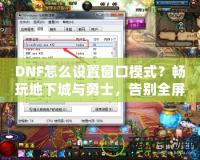 DNF怎么設(shè)置窗口模式？暢玩地下城與勇士，告別全屏限制！