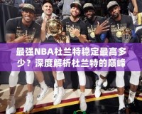 最強NBA杜蘭特穩(wěn)定最高多少？深度解析杜蘭特的巔峰表現(xiàn)！