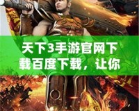 天下3手游官網(wǎng)下載百度下載，讓你暢享極致游戲體驗！