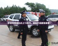 軒轅傳奇強(qiáng)化必上15技巧，輕松打造最強(qiáng)裝備！