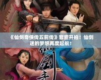 《仙劍奇?zhèn)b傳五前傳》官宣開拍！仙劍迷的夢想再度起航！