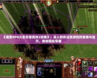 《魔獸RPG火影忍者羈絆2攻略》：深入剖析這款游戲的策略與技巧，助你輕松掌握