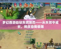 夢幻西游劫獄失敗懲罰——從失敗中成長，挑戰(zhàn)自我極限