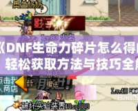 《DNF生命力碎片怎么得的？輕松獲取方法與技巧全解析！》