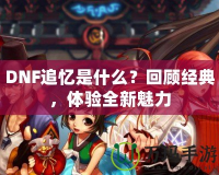 DNF追憶是什么？回顧經(jīng)典，體驗全新魅力
