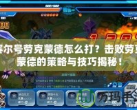 賽爾號勞克蒙德怎么打？擊敗勞克蒙德的策略與技巧揭秘！