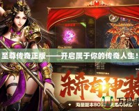 至尊傳奇正版——開(kāi)啟屬于你的傳奇人生！