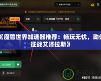《魔獸世界加速器推薦：暢玩無憂，助你征戰(zhàn)艾澤拉斯》