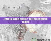 cf四川是南部還是北部？揭開(kāi)四川地理的神秘面紗