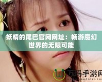妖精的尾巴官網(wǎng)網(wǎng)址：暢游魔幻世界的無限可能