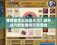 彈彈堂怎么加戰(zhàn)斗力？提升戰(zhàn)力的必備技巧與攻略