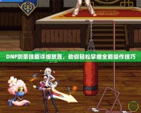 DNF劍豪技能詳細放置，助你輕松掌握全能操作技巧