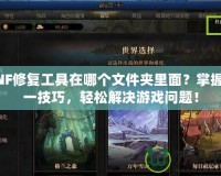 DNF修復(fù)工具在哪個(gè)文件夾里面？掌握這一技巧，輕松解決游戲問(wèn)題！