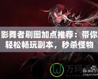 影舞者刷圖加點推薦：帶你輕松暢玩副本，秒殺怪物
